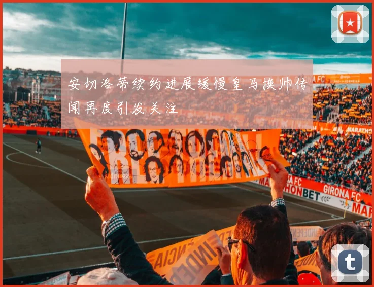 安切洛蒂续约进展缓慢皇马换帅传闻再度引发关注