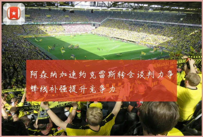 阿森纳加速约克雷斯转会谈判力争锋线补强提升竞争力